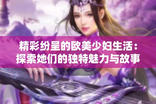 精彩纷呈的欧美少妇生活：探索她们的独特魅力与故事