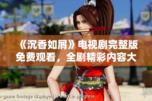 《沉香如屑》电视剧完整版免费观看，全剧精彩内容大揭秘