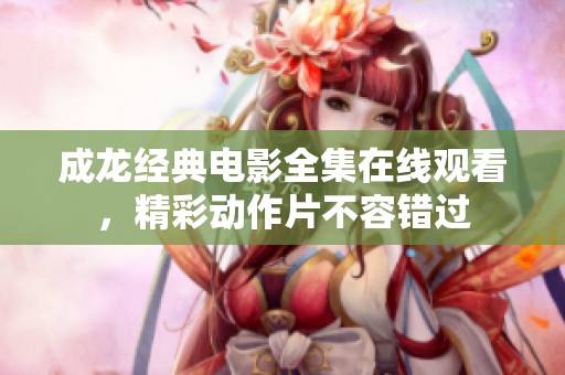 成龙经典电影全集在线观看，精彩动作片不容错过