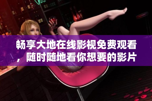 畅享大地在线影视免费观看，随时随地看你想要的影片