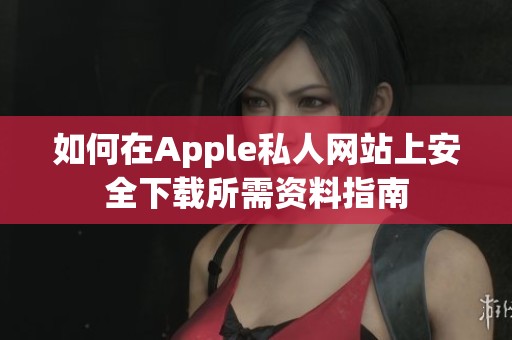 如何在Apple私人网站上安全下载所需资料指南