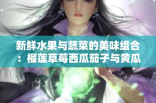 新鲜水果与蔬菜的美味组合：榴莲草莓西瓜茄子与黄瓜的奇妙搭配