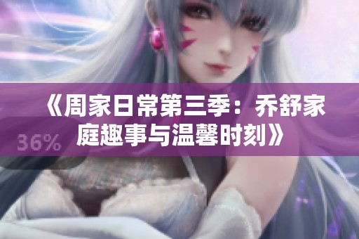 《周家日常第三季：乔舒家庭趣事与温馨时刻》