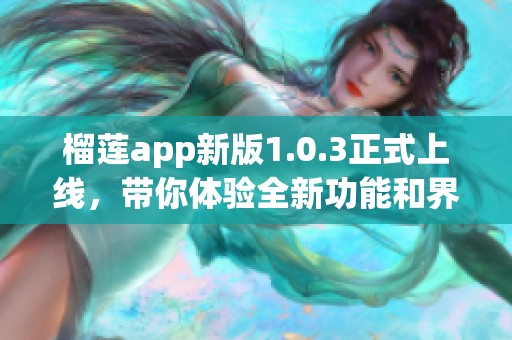 榴莲app新版1.0.3正式上线，带你体验全新功能和界面