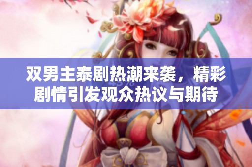 双男主泰剧热潮来袭，精彩剧情引发观众热议与期待