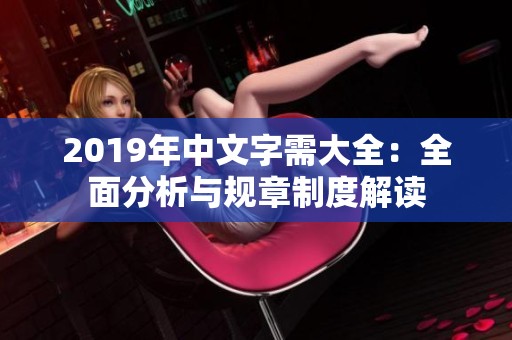2019年中文字需大全：全面分析与规章制度解读