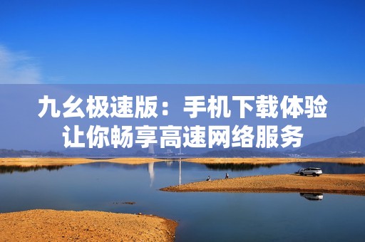九幺极速版：手机下载体验让你畅享高速网络服务