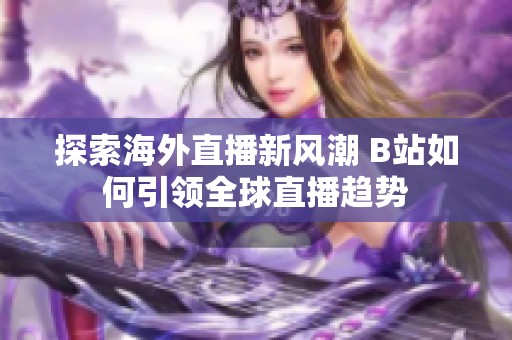 探索海外直播新风潮 B站如何引领全球直播趋势