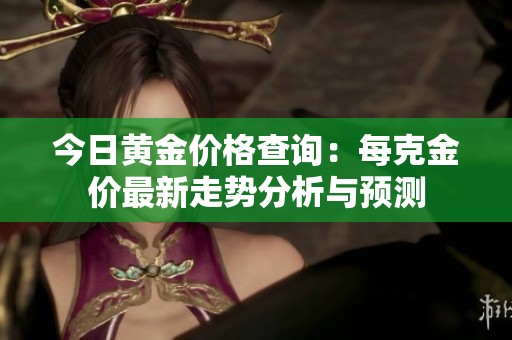 今日黄金价格查询：每克金价最新走势分析与预测