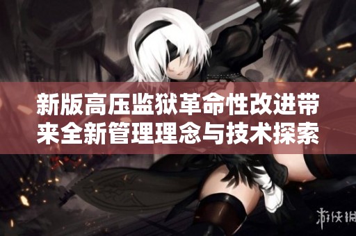 新版高压监狱革命性改进带来全新管理理念与技术探索