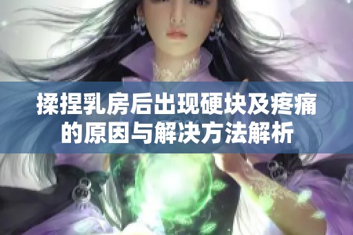 揉捏乳房后出现硬块及疼痛的原因与解决方法解析