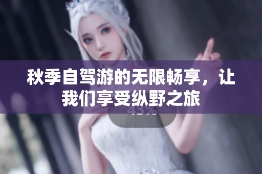 秋季自驾游的无限畅享，让我们享受纵野之旅