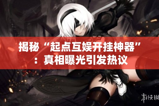 揭秘“起点互娱开挂神器”：真相曝光引发热议