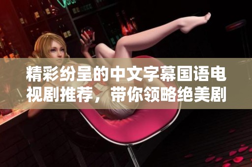 精彩纷呈的中文字幕国语电视剧推荐，带你领略绝美剧集魅力