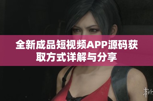 全新成品短视频APP源码获取方式详解与分享