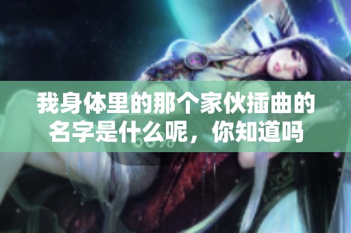 我身体里的那个家伙插曲的名字是什么呢，你知道吗