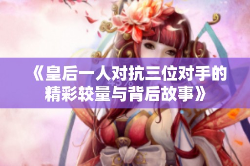 《皇后一人对抗三位对手的精彩较量与背后故事》