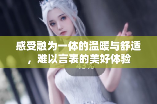 感受融为一体的温暖与舒适，难以言表的美好体验