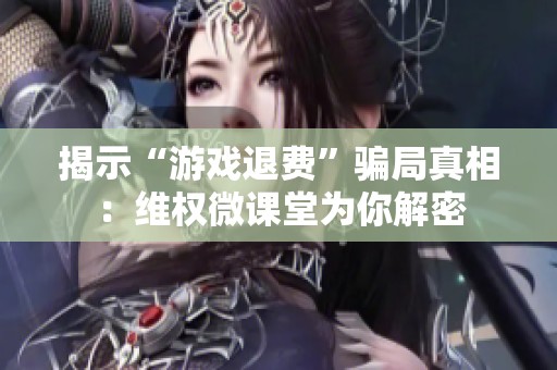 揭示“游戏退费”骗局真相：维权微课堂为你解密