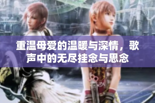 重温母爱的温暖与深情，歌声中的无尽挂念与思念