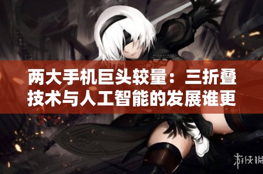 两大手机巨头较量：三折叠技术与人工智能的发展谁更具潜力？