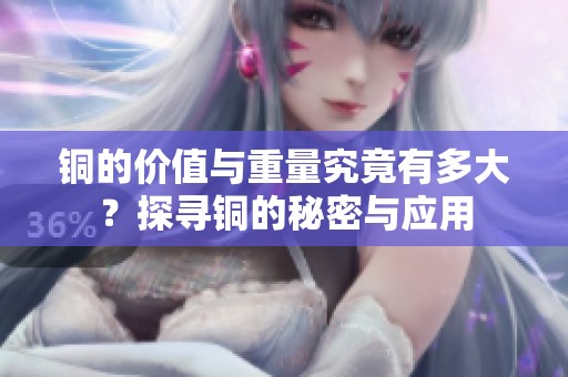 铜的价值与重量究竟有多大？探寻铜的秘密与应用