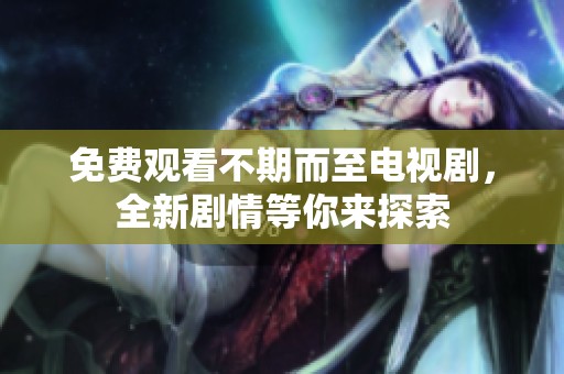 免费观看不期而至电视剧，全新剧情等你来探索