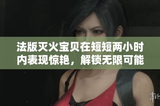 法版灭火宝贝在短短两小时内表现惊艳，解锁无限可能