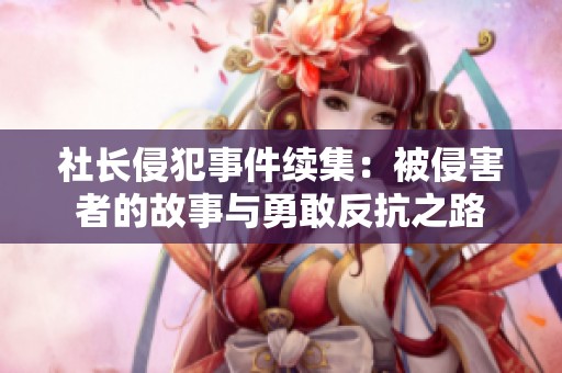 社长侵犯事件续集：被侵害者的故事与勇敢反抗之路