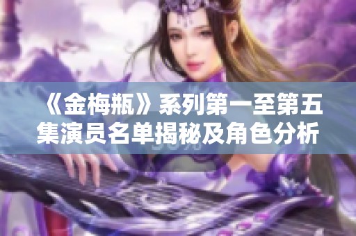 《金梅瓶》系列第一至第五集演员名单揭秘及角色分析