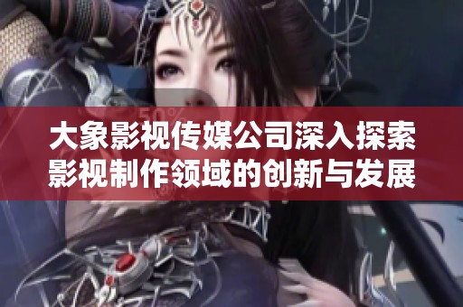 大象影视传媒公司深入探索影视制作领域的创新与发展