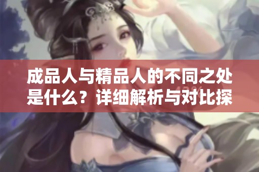 成品人与精品人的不同之处是什么？详细解析与对比探讨