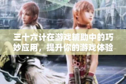 三十六计在游戏辅助中的巧妙应用，提升你的游戏体验和策略智慧