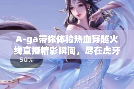 A-ga带你体验热血穿越火线直播精彩瞬间，尽在虎牙平台