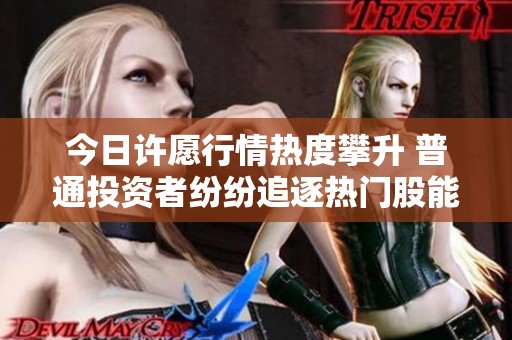 今日许愿行情热度攀升 普通投资者纷纷追逐热门股能否续写辉煌传奇