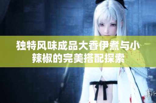独特风味成品大香伊煮与小辣椒的完美搭配探索