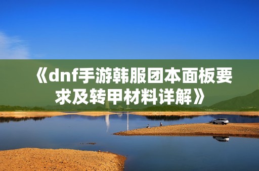 《dnf手游韩服团本面板要求及转甲材料详解》