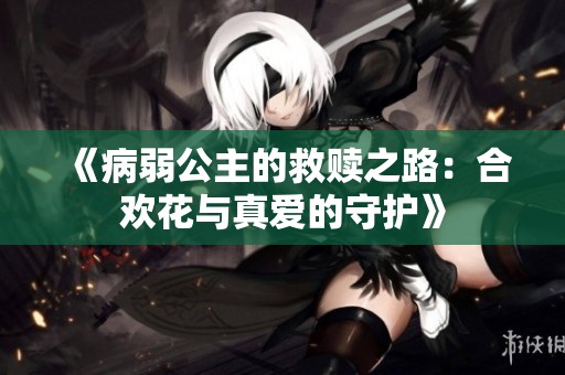 《病弱公主的救赎之路：合欢花与真爱的守护》