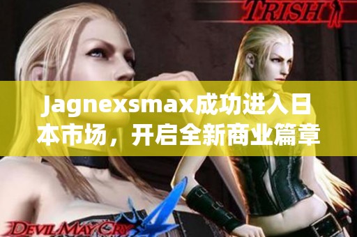 Jagnexsmax成功进入日本市场，开启全新商业篇章