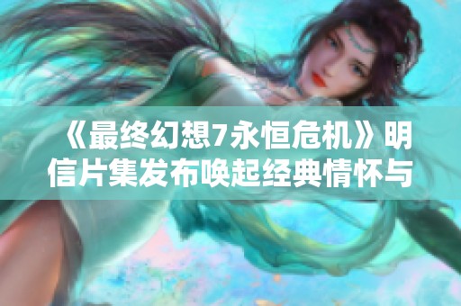 《最终幻想7永恒危机》明信片集发布唤起经典情怀与美好回忆