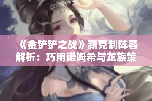 《金铲铲之战》新克制阵容解析：巧用诺姆希与龙族策略详解