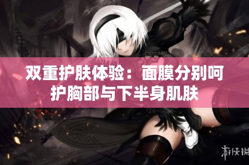 双重护肤体验：面膜分别呵护胸部与下半身肌肤