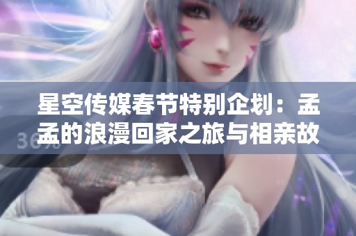 星空传媒春节特别企划：孟孟的浪漫回家之旅与相亲故事
