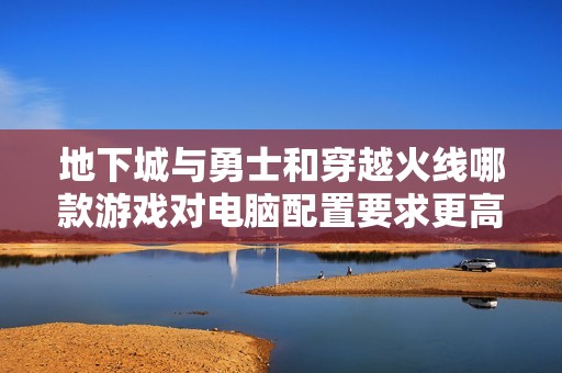 地下城与勇士和穿越火线哪款游戏对电脑配置要求更高分析