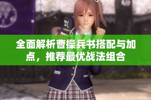 全面解析曹操兵书搭配与加点，推荐最优战法组合