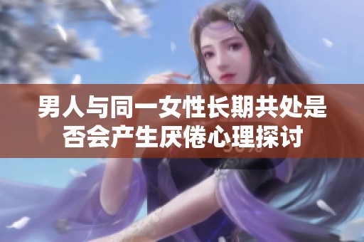男人与同一女性长期共处是否会产生厌倦心理探讨