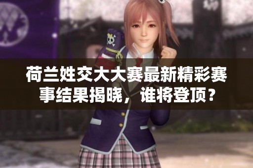 荷兰姓交大大赛最新精彩赛事结果揭晓，谁将登顶？