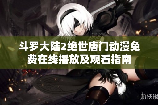 斗罗大陆2绝世唐门动漫免费在线播放及观看指南