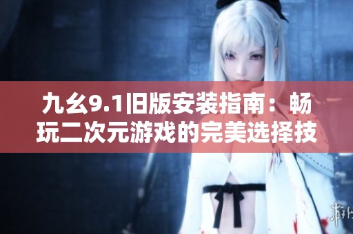 九幺9.1旧版安装指南：畅玩二次元游戏的完美选择技巧