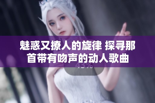 魅惑又撩人的旋律 探寻那首带有吻声的动人歌曲